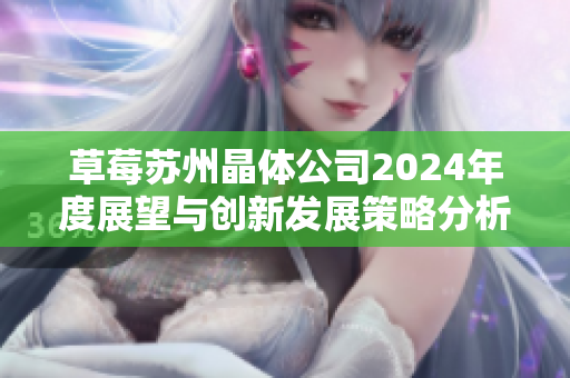 草莓苏州晶体公司2024年度展望与创新发展策略分析
