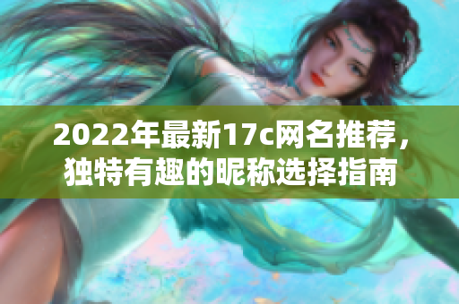 2022年最新17c网名推荐，独特有趣的昵称选择指南