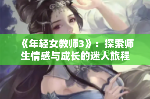 《年轻女教师3》：探索师生情感与成长的迷人旅程