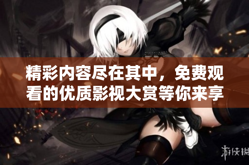 精彩内容尽在其中，免费观看的优质影视大赏等你来享受