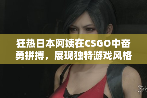 狂热日本阿姨在CSGO中奋勇拼搏，展现独特游戏风格
