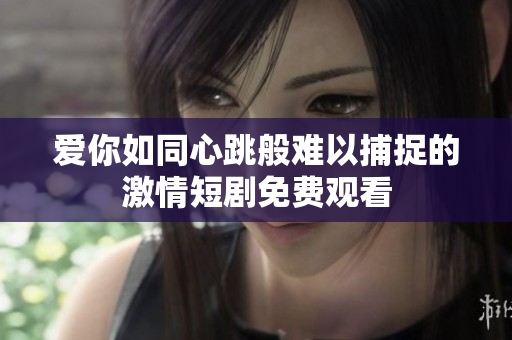爱你如同心跳般难以捕捉的激情短剧免费观看