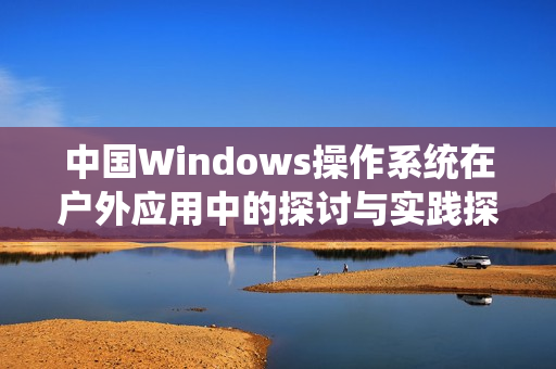 中国Windows操作系统在户外应用中的探讨与实践探索