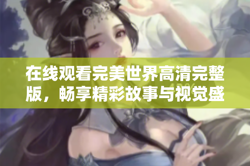 在线观看完美世界高清完整版，畅享精彩故事与视觉盛宴