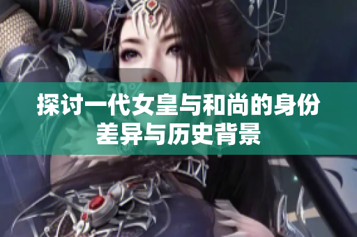 探讨一代女皇与和尚的身份差异与历史背景