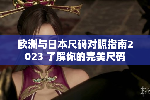 欧洲与日本尺码对照指南2023 了解你的完美尺码