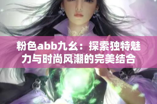 粉色abb九幺：探索独特魅力与时尚风潮的完美结合