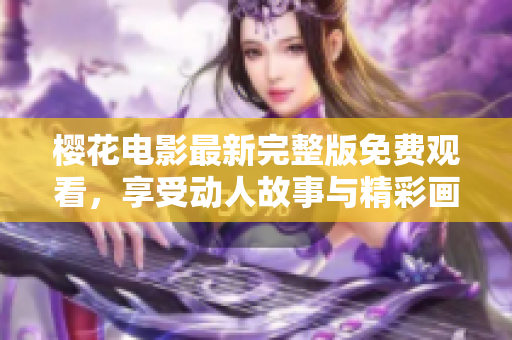 樱花电影最新完整版免费观看，享受动人故事与精彩画面