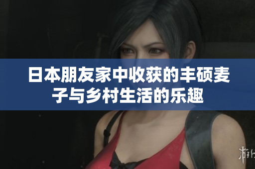 日本朋友家中收获的丰硕麦子与乡村生活的乐趣