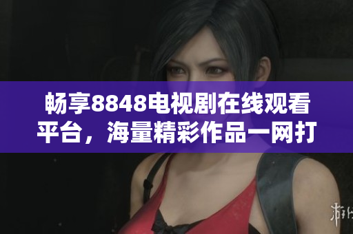 畅享8848电视剧在线观看平台，海量精彩作品一网打尽
