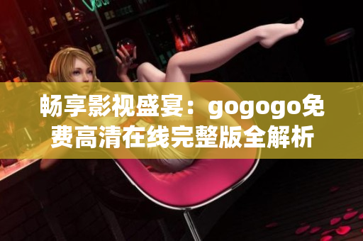 畅享影视盛宴：gogogo免费高清在线完整版全解析