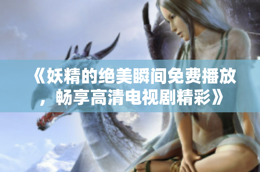 《妖精的绝美瞬间免费播放，畅享高清电视剧精彩》