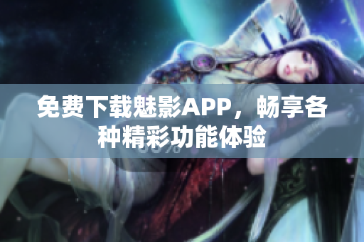 免费下载魅影APP，畅享各种精彩功能体验