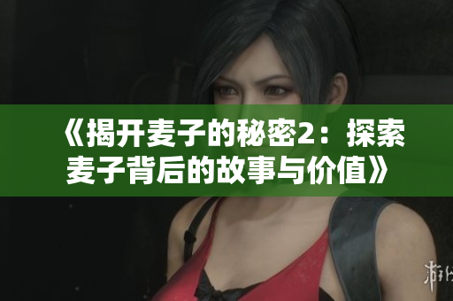 《揭开麦子的秘密2：探索麦子背后的故事与价值》