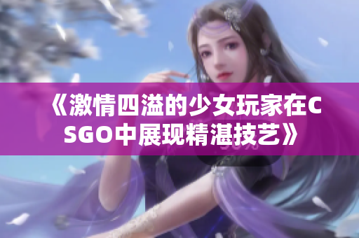 《激情四溢的少女玩家在CSGO中展现精湛技艺》