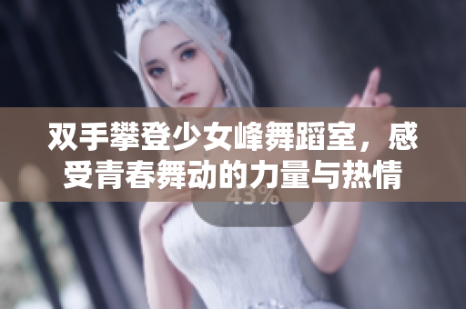 双手攀登少女峰舞蹈室，感受青春舞动的力量与热情