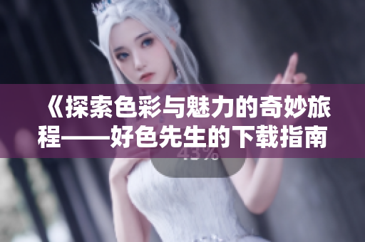 《探索色彩与魅力的奇妙旅程——好色先生的下载指南》 《探索色彩与魅力的奇妙旅程——好色先生的下载指南》