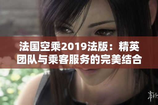 法国空乘2019法版：精英团队与乘客服务的完美结合