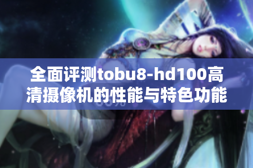 全面评测tobu8-hd100高清摄像机的性能与特色功能