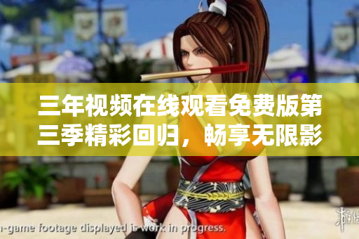 三年视频在线观看免费版第三季精彩回归，畅享无限影视盛宴