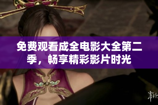 免费观看成全电影大全第二季，畅享精彩影片时光