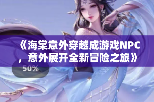 《海棠意外穿越成游戏NPC，意外展开全新冒险之旅》