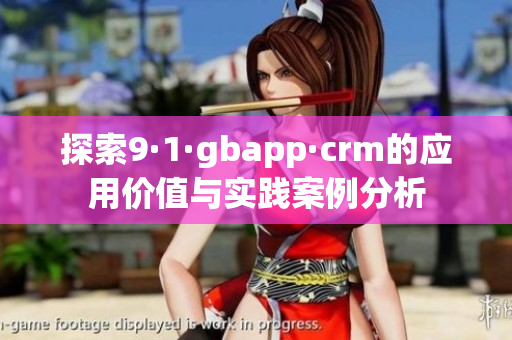 探索9·1·gbapp·crm的应用价值与实践案例分析