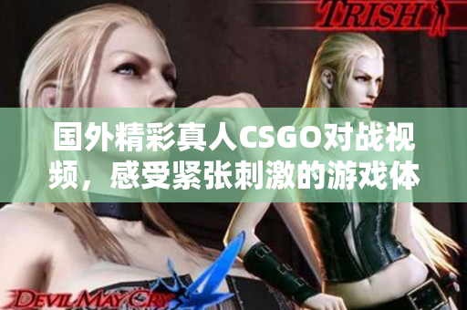 国外精彩真人CSGO对战视频，感受紧张刺激的游戏体验