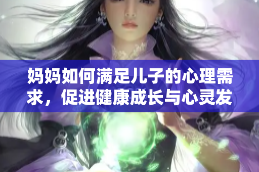 妈妈如何满足儿子的心理需求，促进健康成长与心灵发展