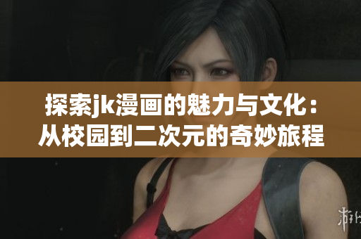 探索jk漫画的魅力与文化：从校园到二次元的奇妙旅程