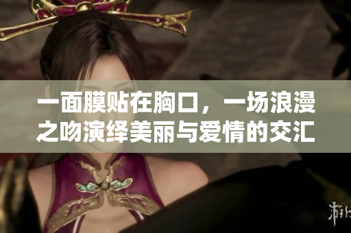 一面膜贴在胸口，一场浪漫之吻演绎美丽与爱情的交汇