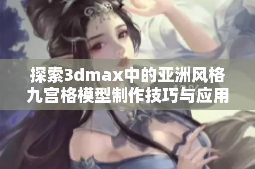 探索3dmax中的亚洲风格九宫格模型制作技巧与应用