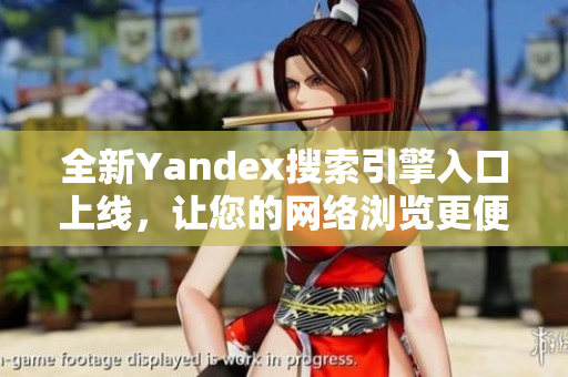 全新Yandex搜索引擎入口上线，让您的网络浏览更便捷