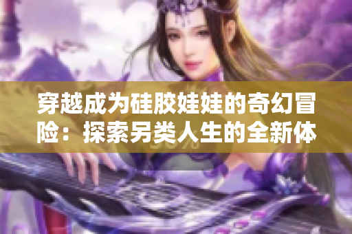 穿越成为硅胶娃娃的奇幻冒险：探索另类人生的全新体验