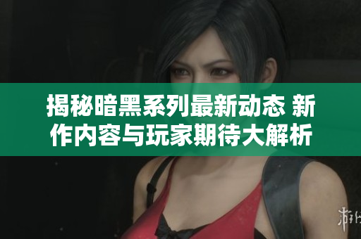 揭秘暗黑系列最新动态 新作内容与玩家期待大解析