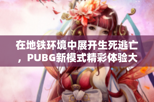 在地铁环境中展开生死逃亡，PUBG新模式精彩体验大揭秘