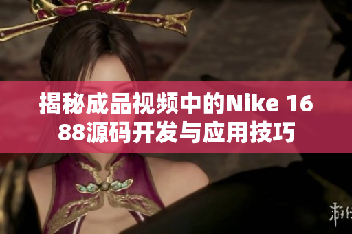 揭秘成品视频中的Nike 1688源码开发与应用技巧