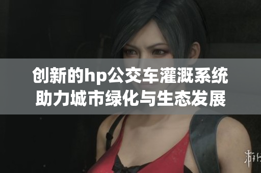 创新的hp公交车灌溉系统助力城市绿化与生态发展