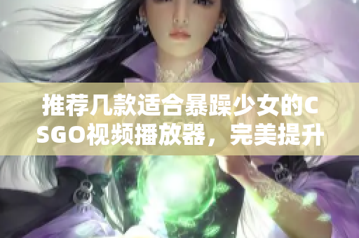 推荐几款适合暴躁少女的CSGO视频播放器，完美提升观看体验