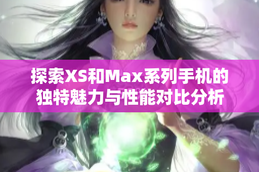 探索XS和Max系列手机的独特魅力与性能对比分析