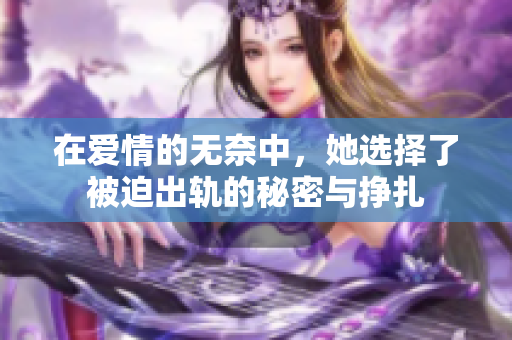 在爱情的无奈中，她选择了被迫出轨的秘密与挣扎