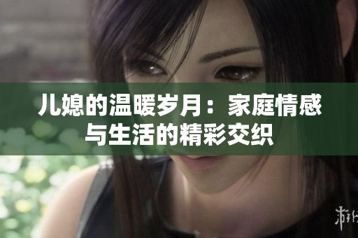 儿媳的温暖岁月：家庭情感与生活的精彩交织
