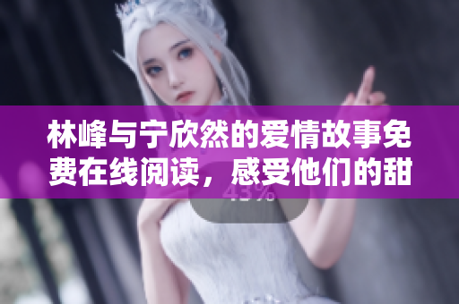 林峰与宁欣然的爱情故事免费在线阅读，感受他们的甜蜜与波折