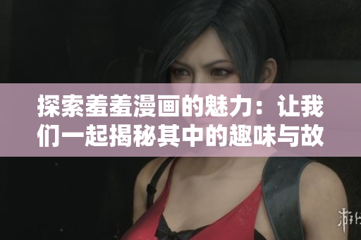 探索羞羞漫画的魅力：让我们一起揭秘其中的趣味与故事背景