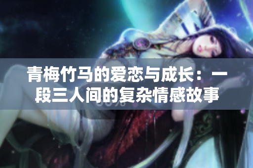 青梅竹马的爱恋与成长：一段三人间的复杂情感故事