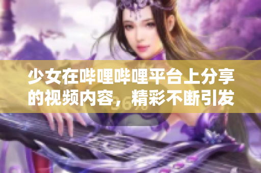 少女在哔哩哔哩平台上分享的视频内容，精彩不断引发热议