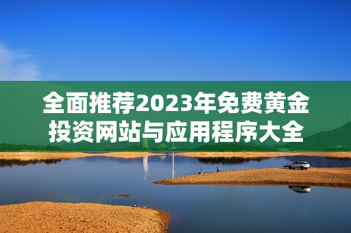 全面推荐2023年免费黄金投资网站与应用程序大全