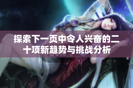 探索下一页中令人兴奋的二十项新趋势与挑战分析