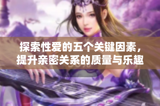 探索性爱的五个关键因素，提升亲密关系的质量与乐趣