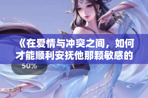《在爱情与冲突之间，如何才能顺利安抚他那颗敏感的心》